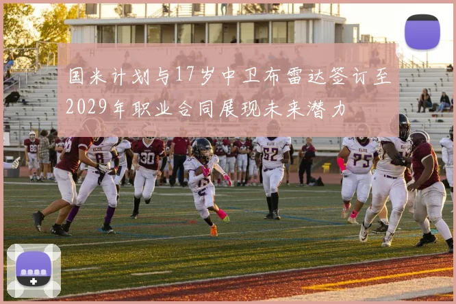 国米计划与17岁中卫布雷达签订至2029年职业合同展现未来潜力