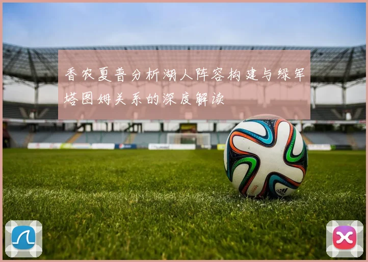香农夏普分析湖人阵容构建与绿军塔图姆关系的深度解读