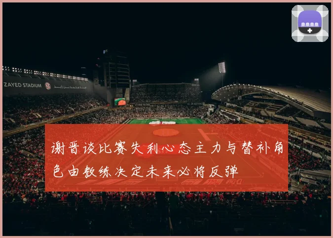 谢晋谈比赛失利心态主力与替补角色由教练决定未来必将反弹