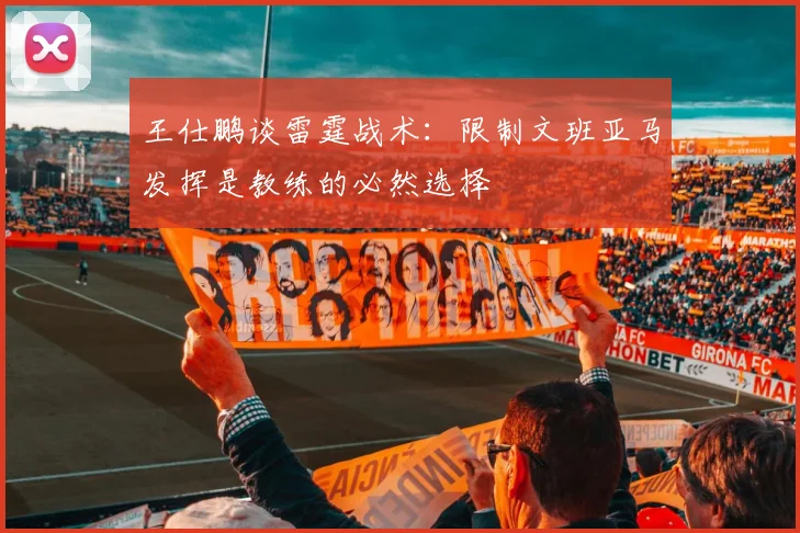 王仕鹏谈雷霆战术：限制文班亚马发挥是教练的必然选择