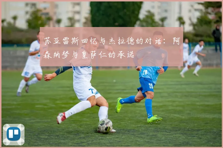 苏亚雷斯回忆与杰拉德的对话：阿森纳梦与皇萨仁的承诺
