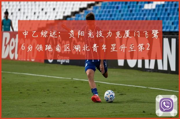 中乙综述：贵阳竞技力克厦门飞鹭6分领跑南区湖北青年星升至第2