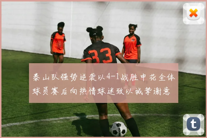 泰山队强势逆袭以4-1战胜申花全体球员赛后向热情球迷致以诚挚谢意