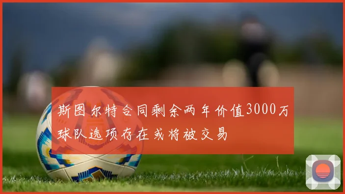 斯图尔特合同剩余两年价值3000万球队选项存在或将被交易