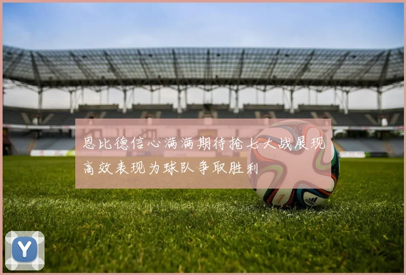 恩比德信心满满期待抢七大战展现高效表现为球队争取胜利