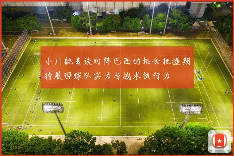 小川航基谈对阵巴西的机会把握期待展现球队实力与战术执行力