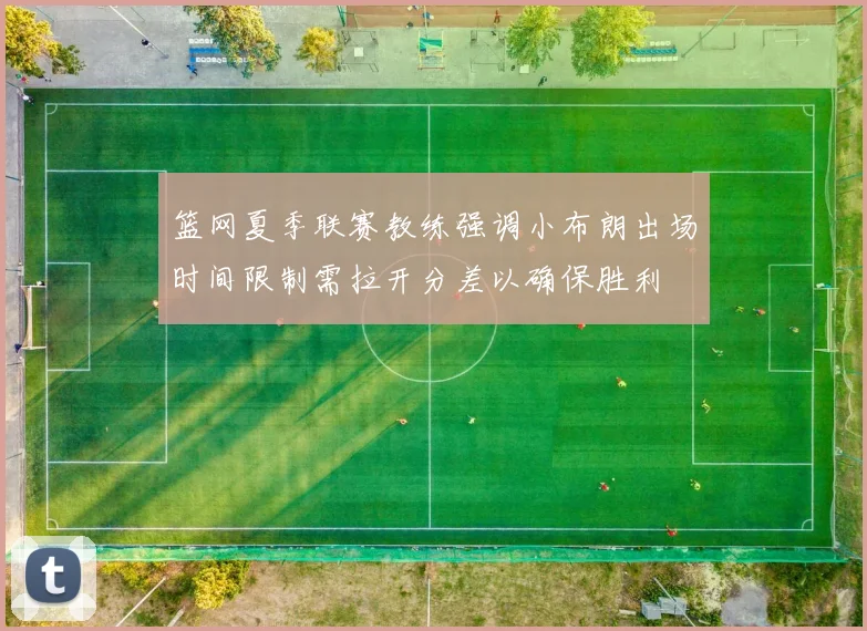 篮网夏季联赛教练强调小布朗出场时间限制需拉开分差以确保胜利