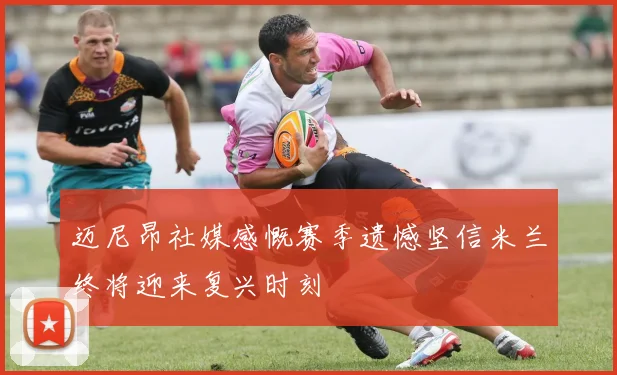 迈尼昂社媒感慨赛季遗憾坚信米兰终将迎来复兴时刻