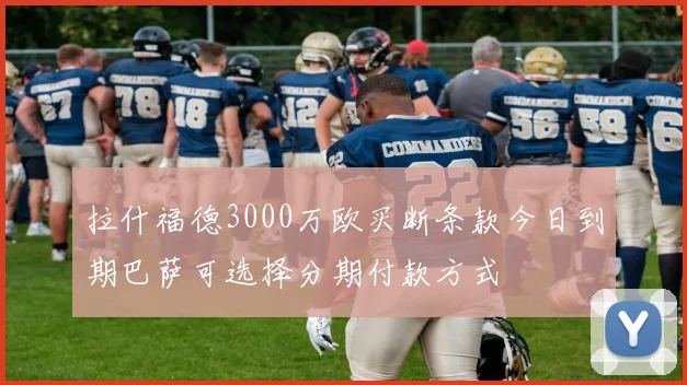 拉什福德3000万欧买断条款今日到期巴萨可选择分期付款方式