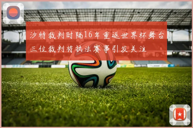 沙特裁判时隔16年重返世界杯舞台三位裁判将执法赛事引发关注