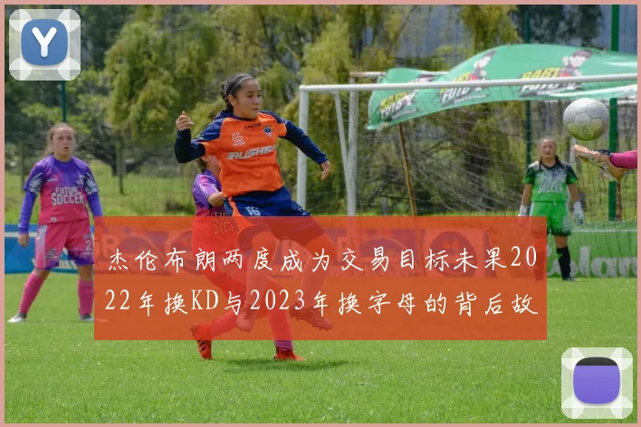 杰伦布朗两度成为交易目标未果2022年换KD与2023年换字母的背后故事