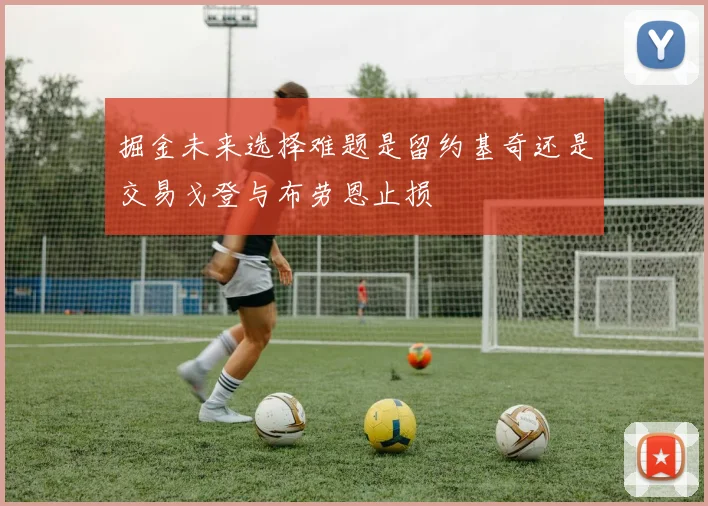 掘金未来选择难题是留约基奇还是交易戈登与布劳恩止损