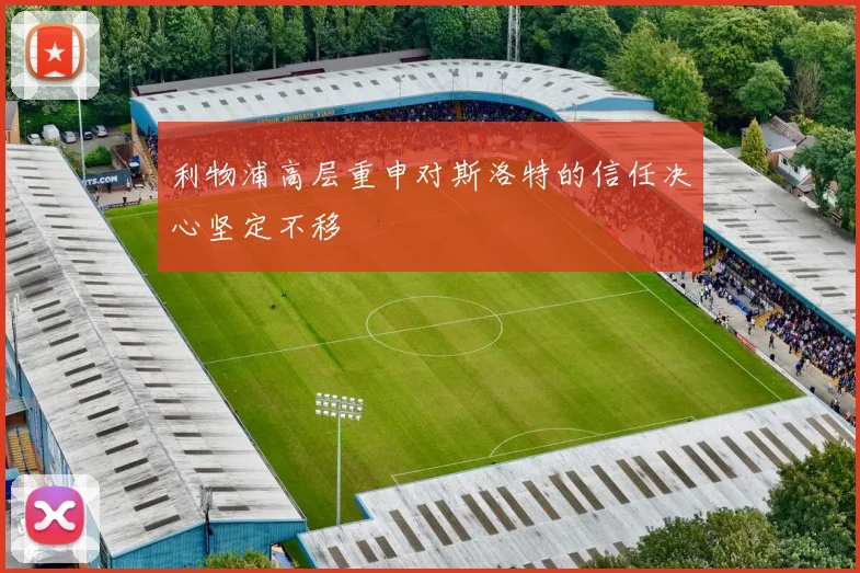 利物浦高层重申对斯洛特的信任决心坚定不移
