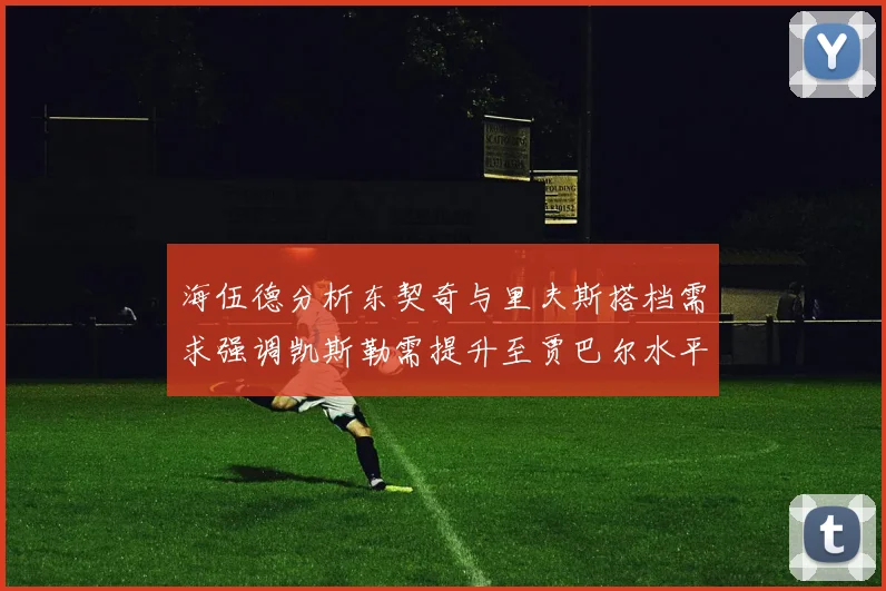 海伍德分析东契奇与里夫斯搭档需求强调凯斯勒需提升至贾巴尔水平