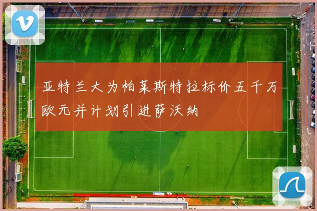 亚特兰大为帕莱斯特拉标价五千万欧元并计划引进萨沃纳