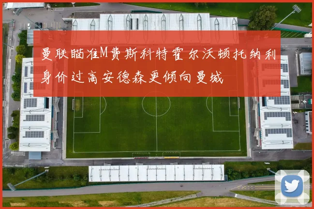 曼联瞄准M费斯科特霍尔沃顿托纳利身价过高安德森更倾向曼城