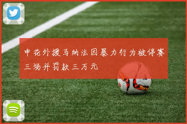 申花外援马纳法因暴力行为被停赛三场并罚款三万元