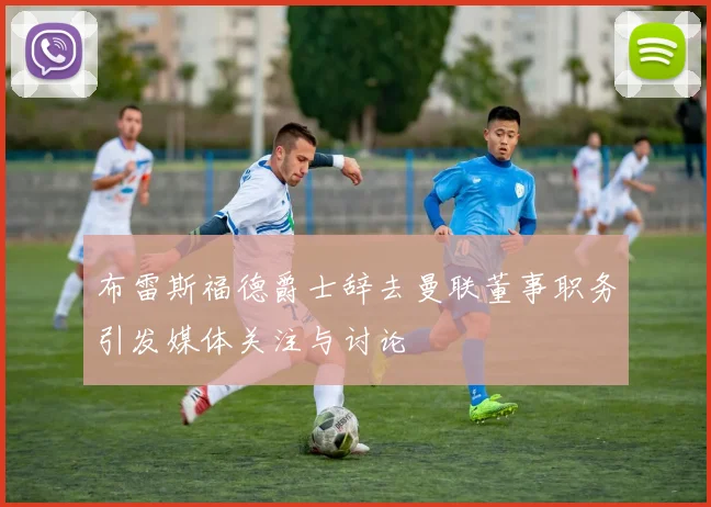 布雷斯福德爵士辞去曼联董事职务引发媒体关注与讨论