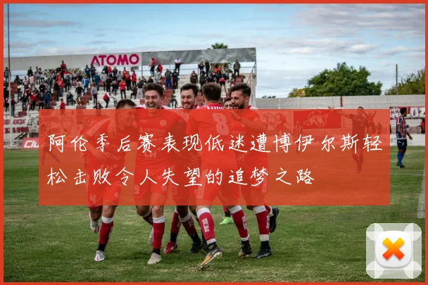阿伦季后赛表现低迷遭博伊尔斯轻松击败令人失望的追梦之路