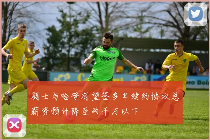 骑士与哈登有望签多年续约协议总薪资预计降至两千万以下