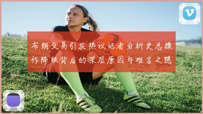 布朗交易引发热议记者分析史总操作降级背后的深层原因与难言之隐