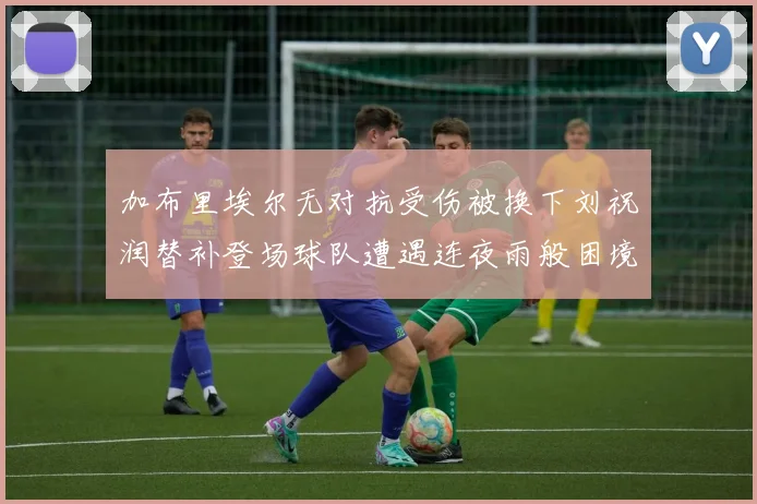 加布里埃尔无对抗受伤被换下刘祝润替补登场球队遭遇连夜雨般困境