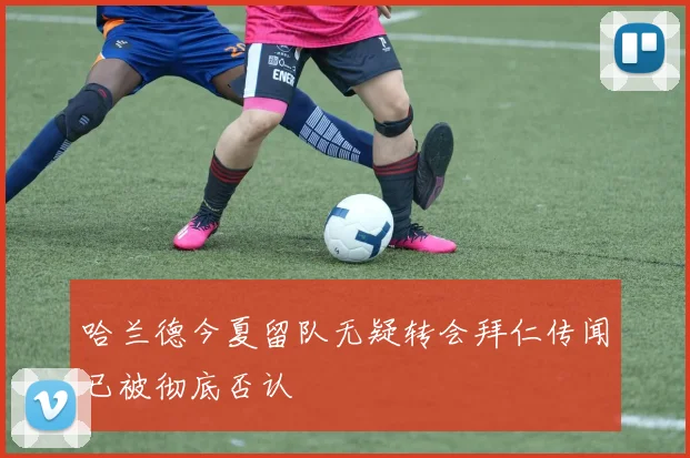 哈兰德今夏留队无疑转会拜仁传闻已被彻底否认