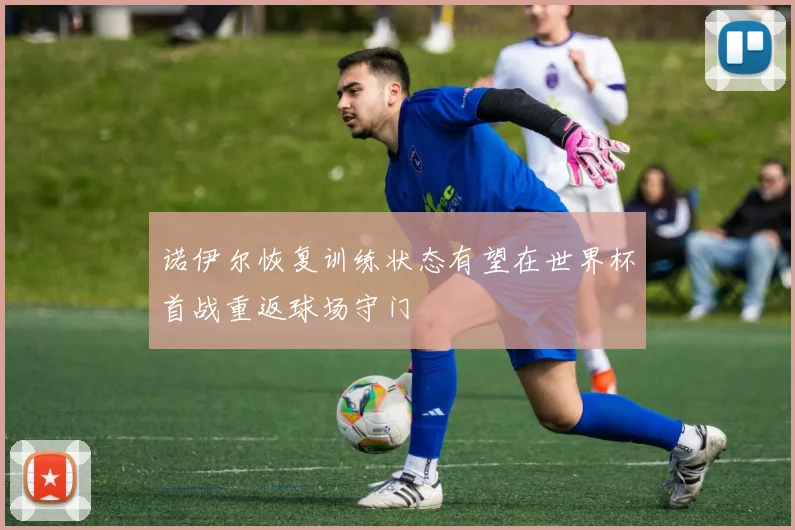 诺伊尔恢复训练状态有望在世界杯首战重返球场守门