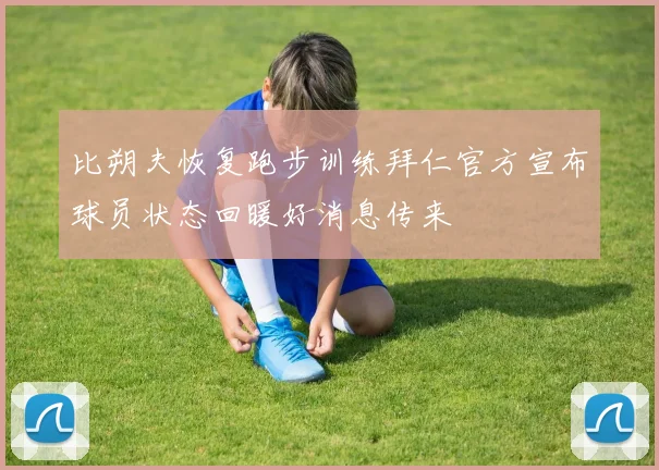 比朔夫恢复跑步训练拜仁官方宣布球员状态回暖好消息传来