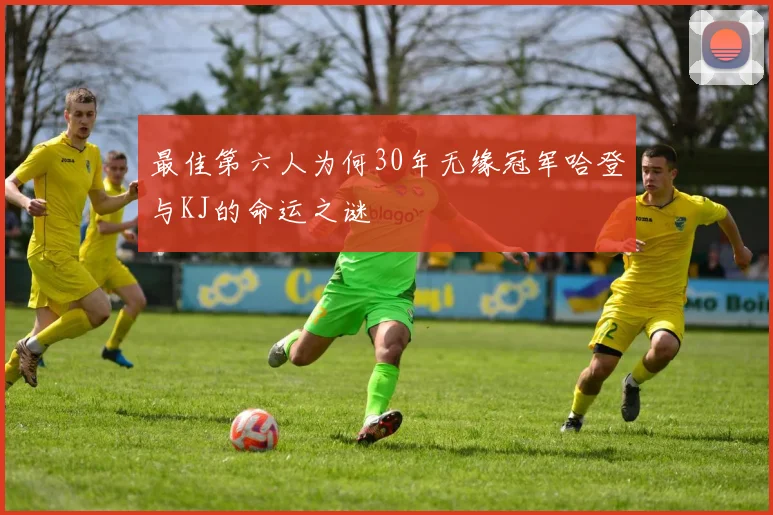 最佳第六人为何30年无缘冠军哈登与KJ的命运之谜