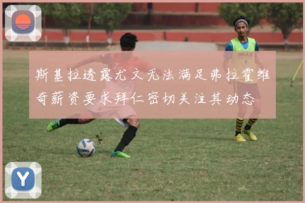 斯基拉透露尤文无法满足弗拉霍维奇薪资要求拜仁密切关注其动态