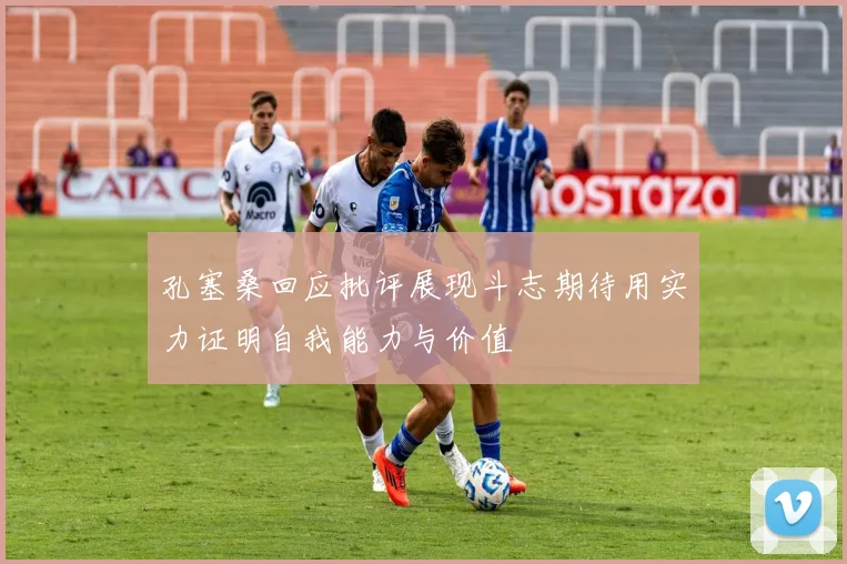 孔塞桑回应批评展现斗志期待用实力证明自我能力与价值