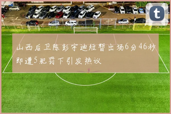 山西后卫陈彭宇迪短暂出场6分46秒即遭5犯罚下引发热议