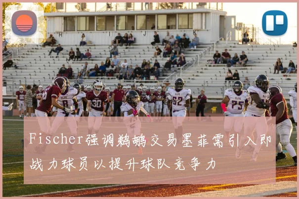 Fischer强调鹈鹕交易墨菲需引入即战力球员以提升球队竞争力