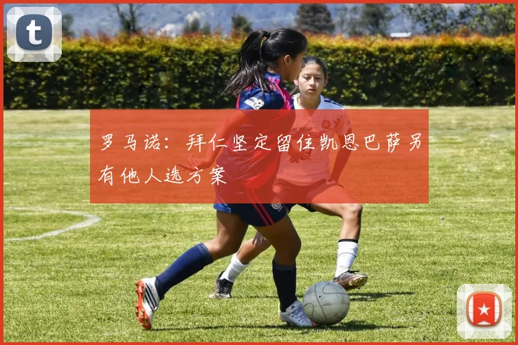 罗马诺：拜仁坚定留住凯恩巴萨另有他人选方案