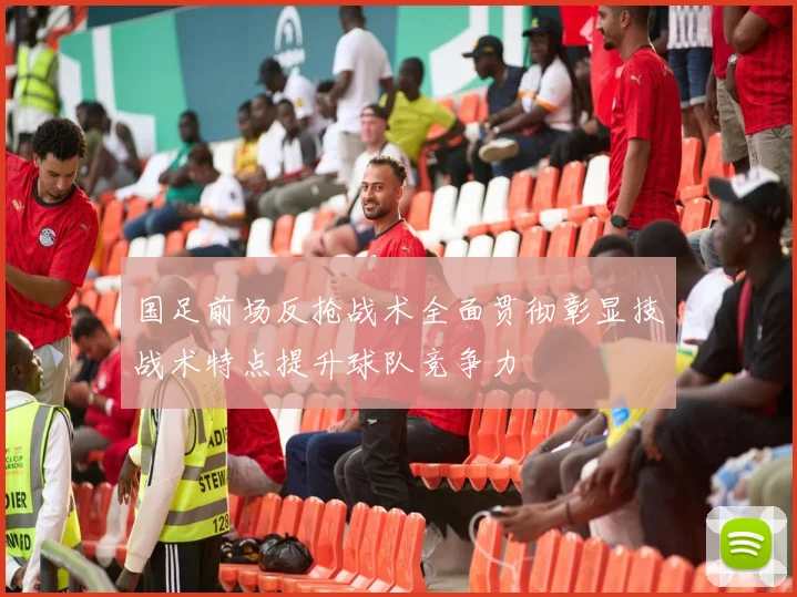 国足前场反抢战术全面贯彻彰显技战术特点提升球队竞争力